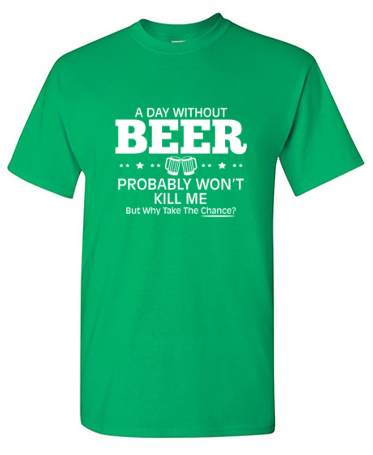 Funny T-Shirts design "A Day Without Beer Probably Won't Kill Me, But Why Take The Chance? T-Shirt - Ring Spun Tee"