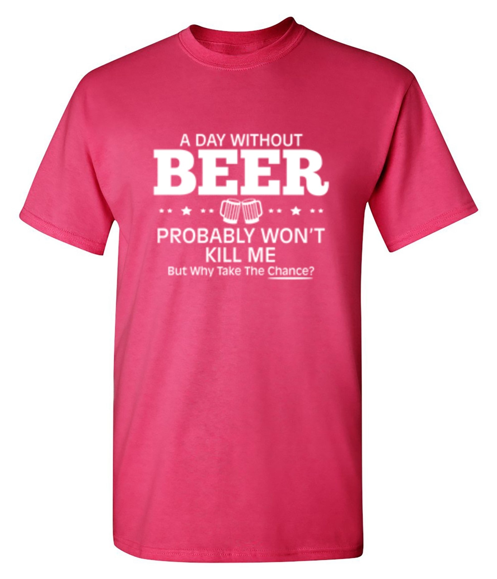 Funny T-Shirts design "A Day Without Beer Probably Won't Kill Me, But Why Take The Chance? T-Shirt"