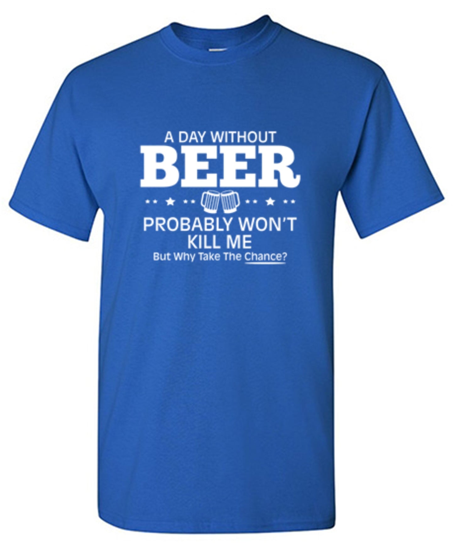 Funny T-Shirts design "A Day Without Beer Probably Won't Kill Me, But Why Take The Chance? T-Shirt - Ring Spun Tee"