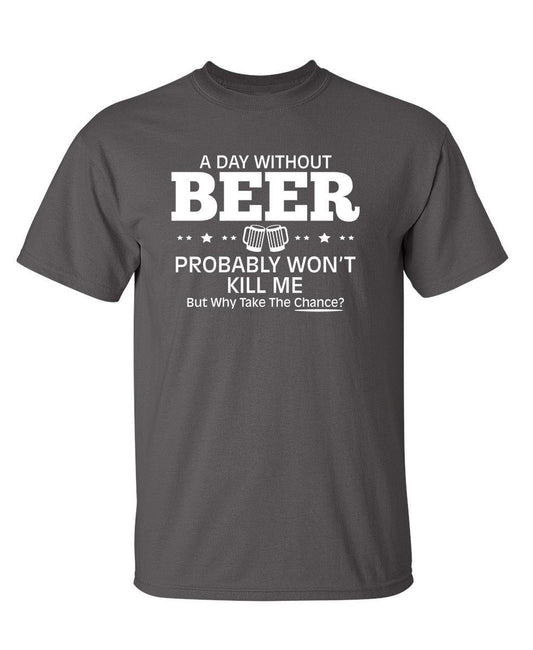 Funny T-Shirts design "A Day Without Beer Probably Won't Kill Me, But Why Take The Chance? T-Shirt"