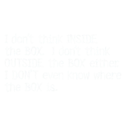 I Don't Think Inside The Box. I Don't Think Outside The Box Either.