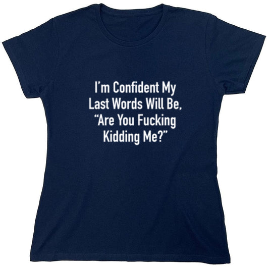 Funny T-Shirts design "I'm Confident My Last Words Will Be, "Are You Fucking Kidding Me?" - Womens"