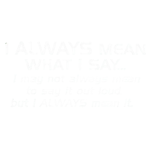 I Always Mean What I Say...I May Not Always Mean To Say It Out Loud, But I Always