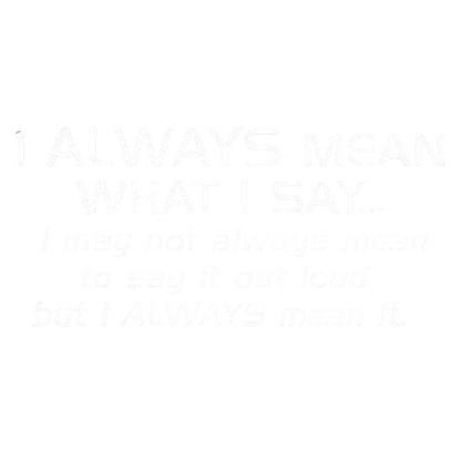 I Always Mean What I Say...I May Not Always Mean To Say It Out Loud, But I Always
