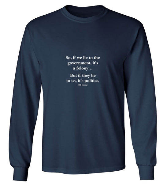 Funny T-Shirts design "So, If We Lie To The Government, It'S A Felony But If They Lie To Us, It'S Politics - Long Sleeve"
