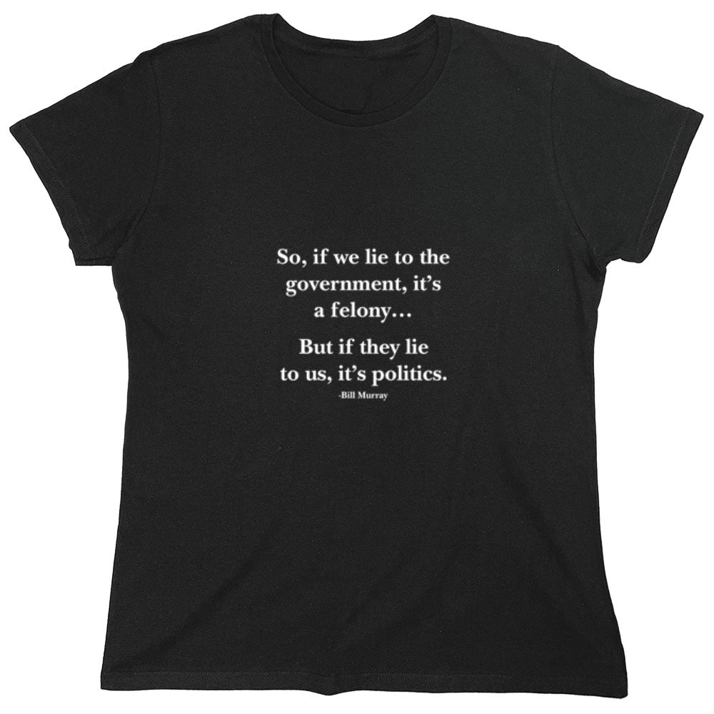 Funny T-Shirts design "So, If We Lie To The Government, It'S A Felony But If They Lie To Us, It'S Politics - Womens"