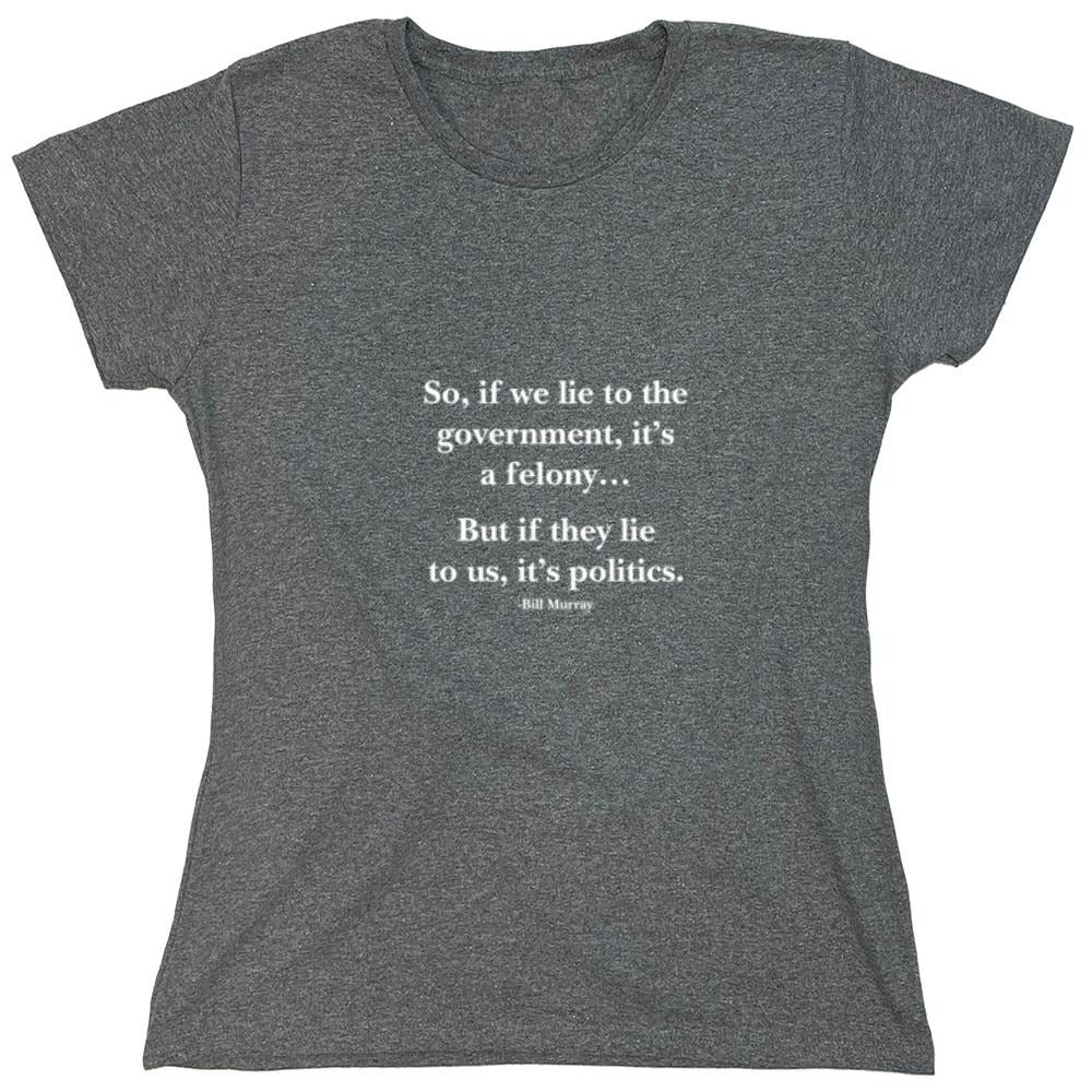 Funny T-Shirts design "So, If We Lie To The Government, It'S A Felony But If They Lie To Us, It'S Politics - Womens"