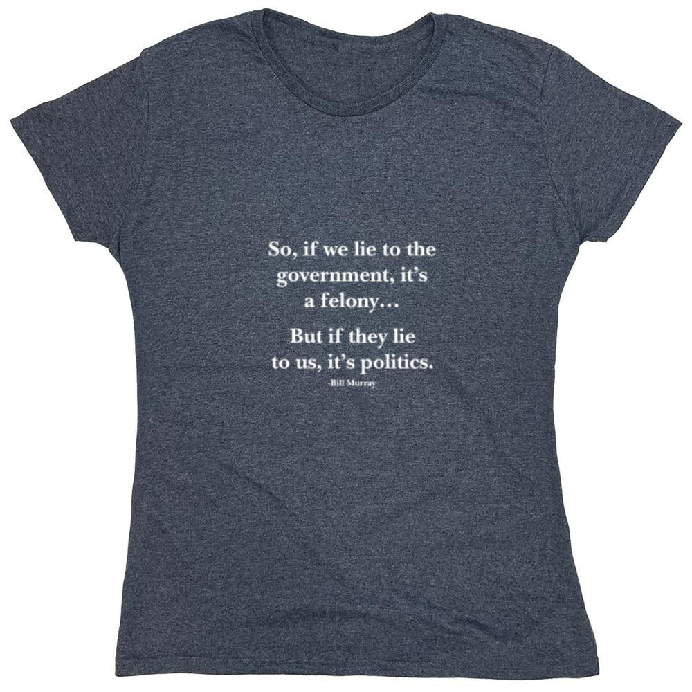 Funny T-Shirts design "So, If We Lie To The Government, It'S A Felony But If They Lie To Us, It'S Politics - Womens"