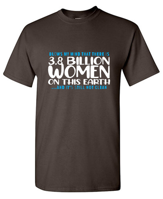 Funny T-Shirts design "Blows my Mind That there is 3.8 Billion Women On this Earth… And its still not Clean"