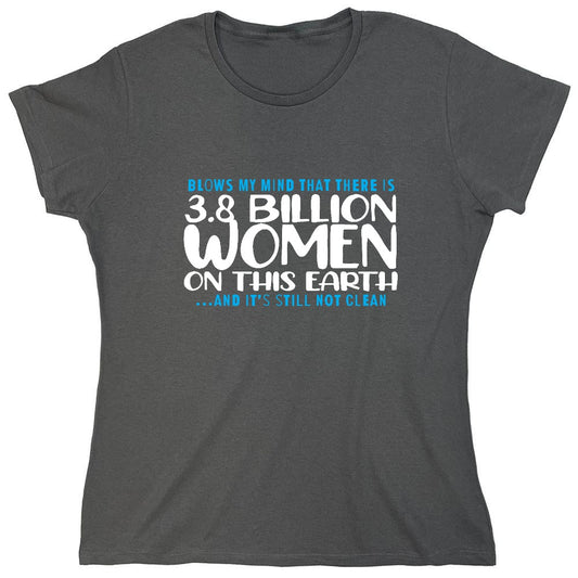 Funny T-Shirts design "Blows my Mind That there is 3.8 Billion Women On this Earth… And its still not Clean - Womens"