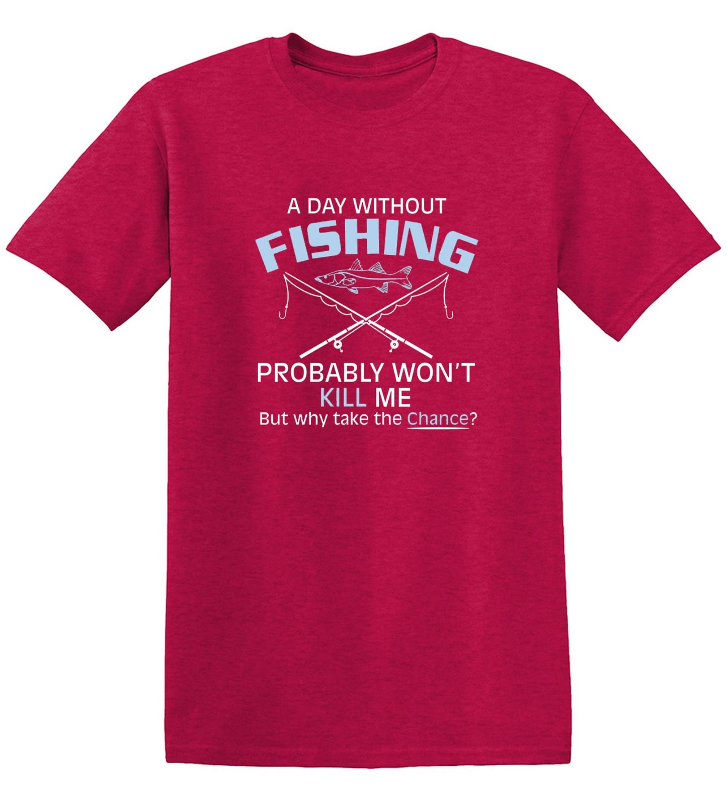 Funny T-Shirts design "A Day Without Fishing Probably Won't Kill Me, But Why Take The Chance?"