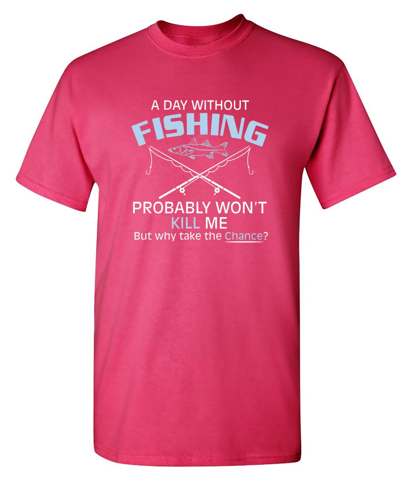 Funny T-Shirts design "A Day Without Fishing Probably Won't Kill Me, But Why Take The Chance?"