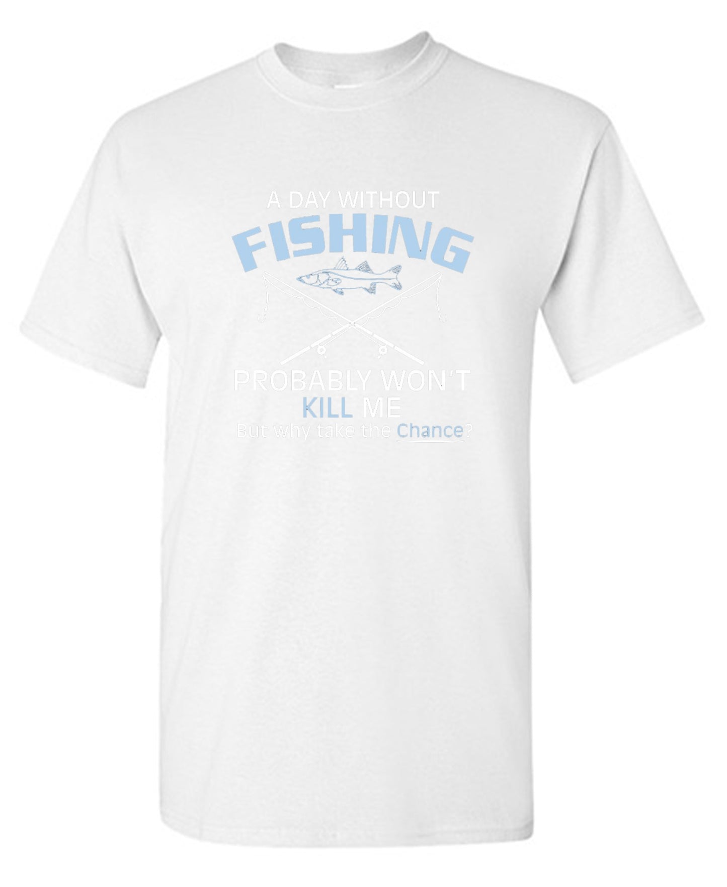 Funny T-Shirts design "A Day Without Fishing Probably Won't Kill Me, But Why Take The Chance?"