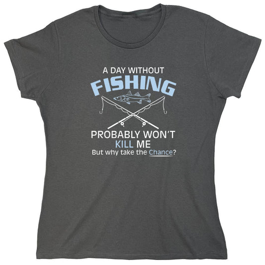 Funny T-Shirts design "A Day Without Fishing Probably Won't Kill Me, But Why Take The Chance? - Womens"
