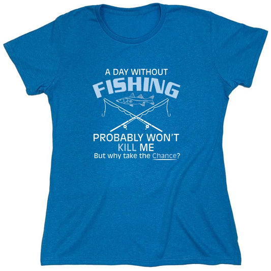 Funny T-Shirts design "A Day Without Fishing Probably Won't Kill Me, But Why Take The Chance? - Womens"