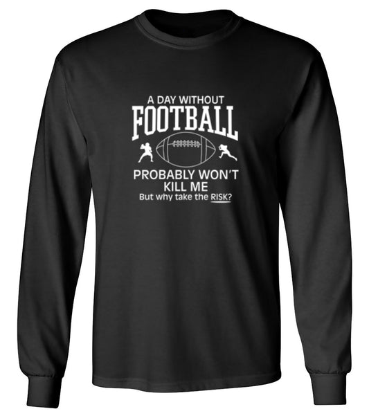 Funny T-Shirts design "A Day Without Football Probably Won't Kill Me, But Why Take The Chance? T-Shirt - Long Sleeve"