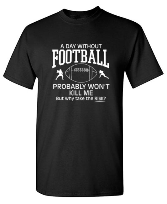 Funny T-Shirts design "A Day Without Football Probably Won't Kill Me, But Why Take The Chance? T-Shirt - Ring Spun Tee"