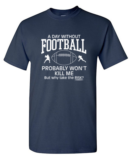 Funny T-Shirts design "A Day Without Football Probably Won't Kill Me, But Why Take The Chance? T-Shirt"