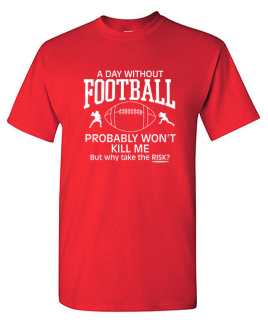 Funny T-Shirts design "A Day Without Football Probably Won't Kill Me, But Why Take The Chance? T-Shirt"