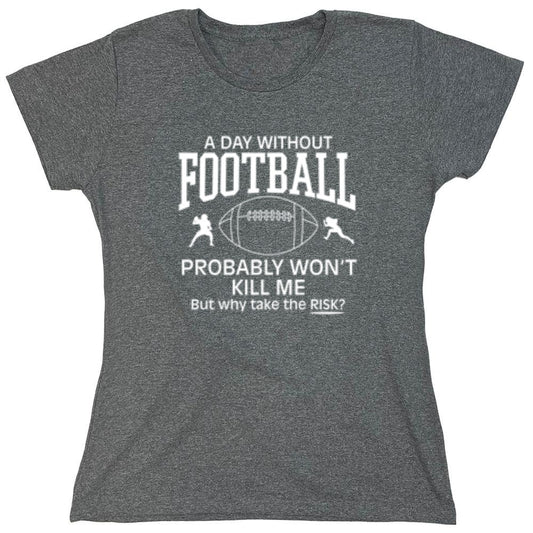 Funny T-Shirts design "A Day Without Football Probably Won't Kill Me, But Why Take The Chance? T-Shirt - Womens"