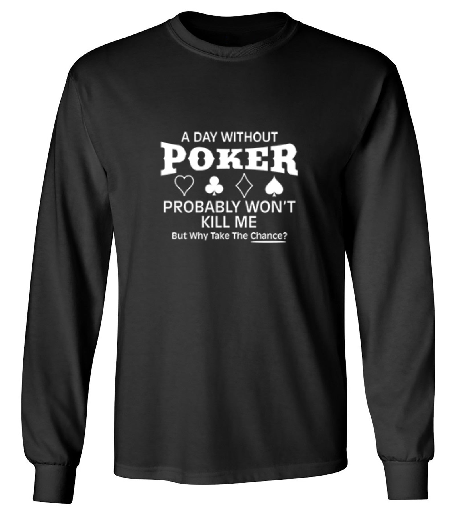 Funny T-Shirts design "A Day Without Poker Probably Won't Kill Me, But Why Take The Chance? T-Shirt - Long Sleeve"