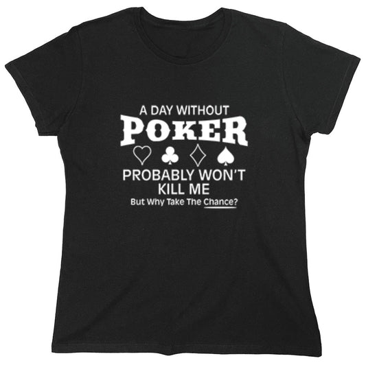 Funny T-Shirts design "A Day Without Poker Probably Won't Kill Me, But Why Take The Chance? T-Shirt - Womens"