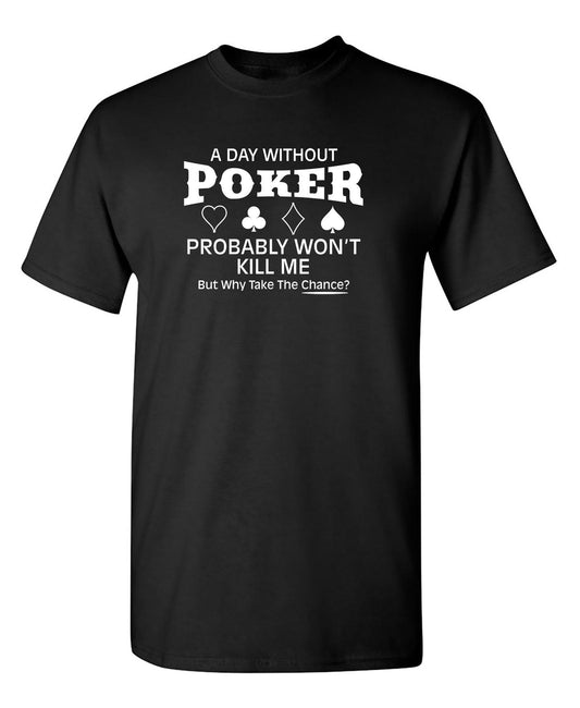 Funny T-Shirts design "A Day Without Poker Probably Won't Kill Me, But Why Take The Chance?"