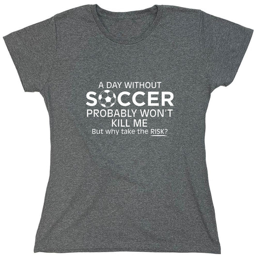 Funny T-Shirts design "A Day Without Soccer Probably Won't Kill Me, But Why Take The Chance? T-Shirt - Womens"