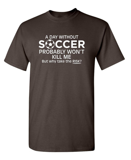 Funny T-Shirts design "A Day Without Soccer Probably Won't Kill Me, But Why Take The Chance? T-Shirt"