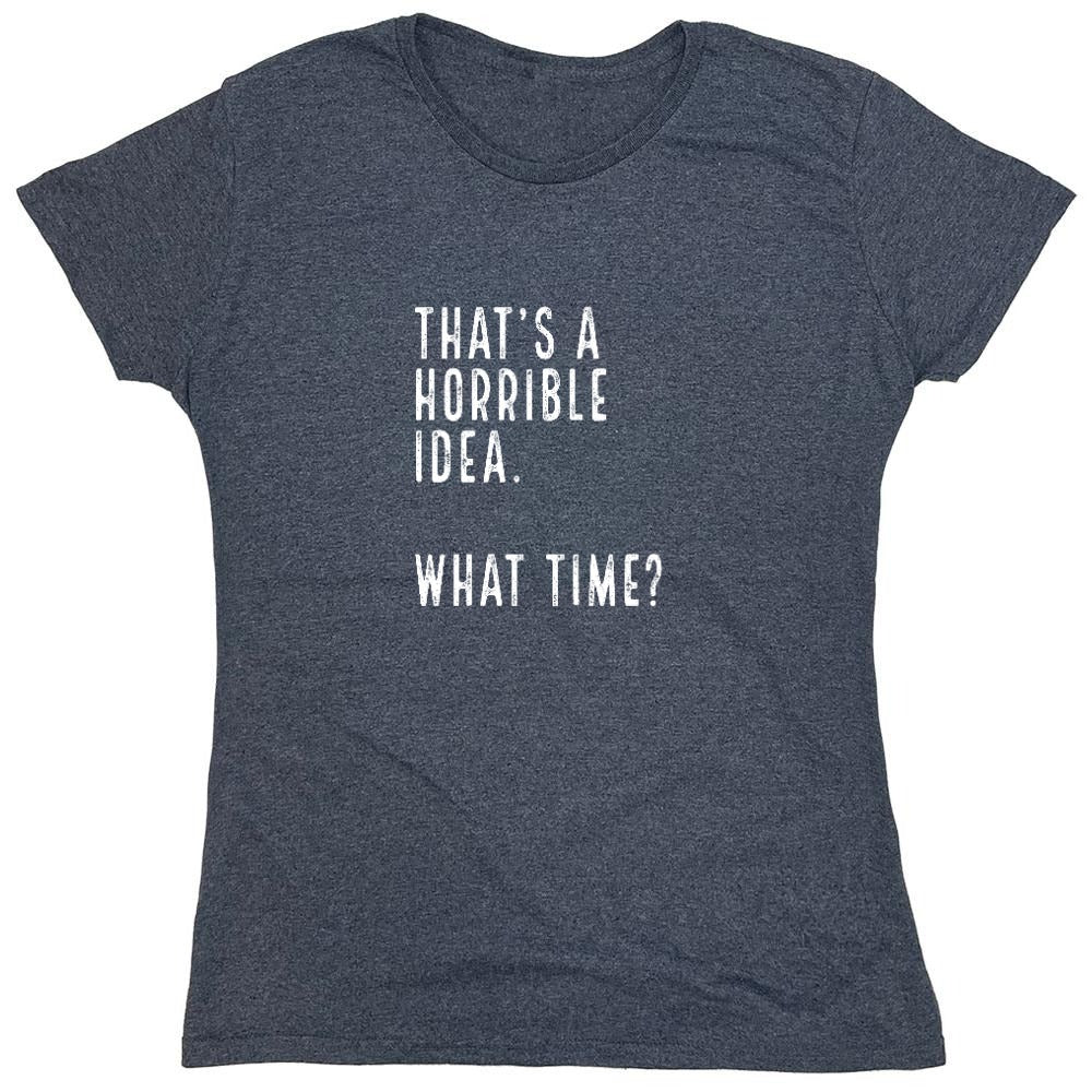 Funny T-Shirts design "That's a Horrible Idea. What Time? shirt - Womens"