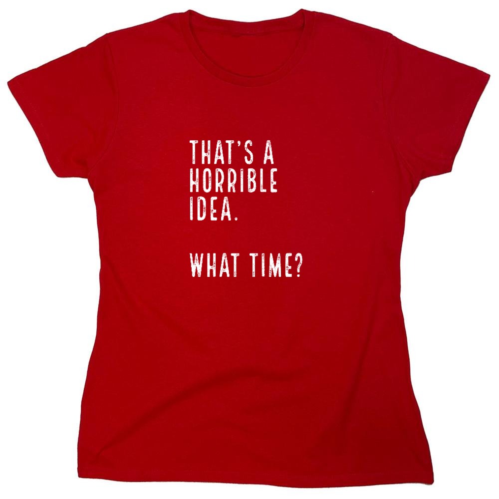 Funny T-Shirts design "That's a Horrible Idea. What Time? shirt - Womens"