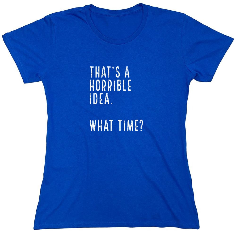 Funny T-Shirts design "That's a Horrible Idea. What Time? shirt - Womens"