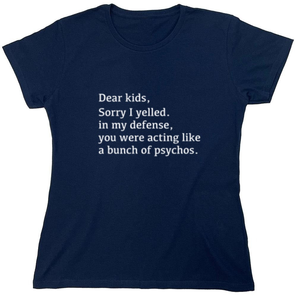 Funny T-Shirts design "Dear Kids, Sorry I Yelled. In My Defense, You Were Acting Like A Bunch Of Psychos T-Shirt - Womens"