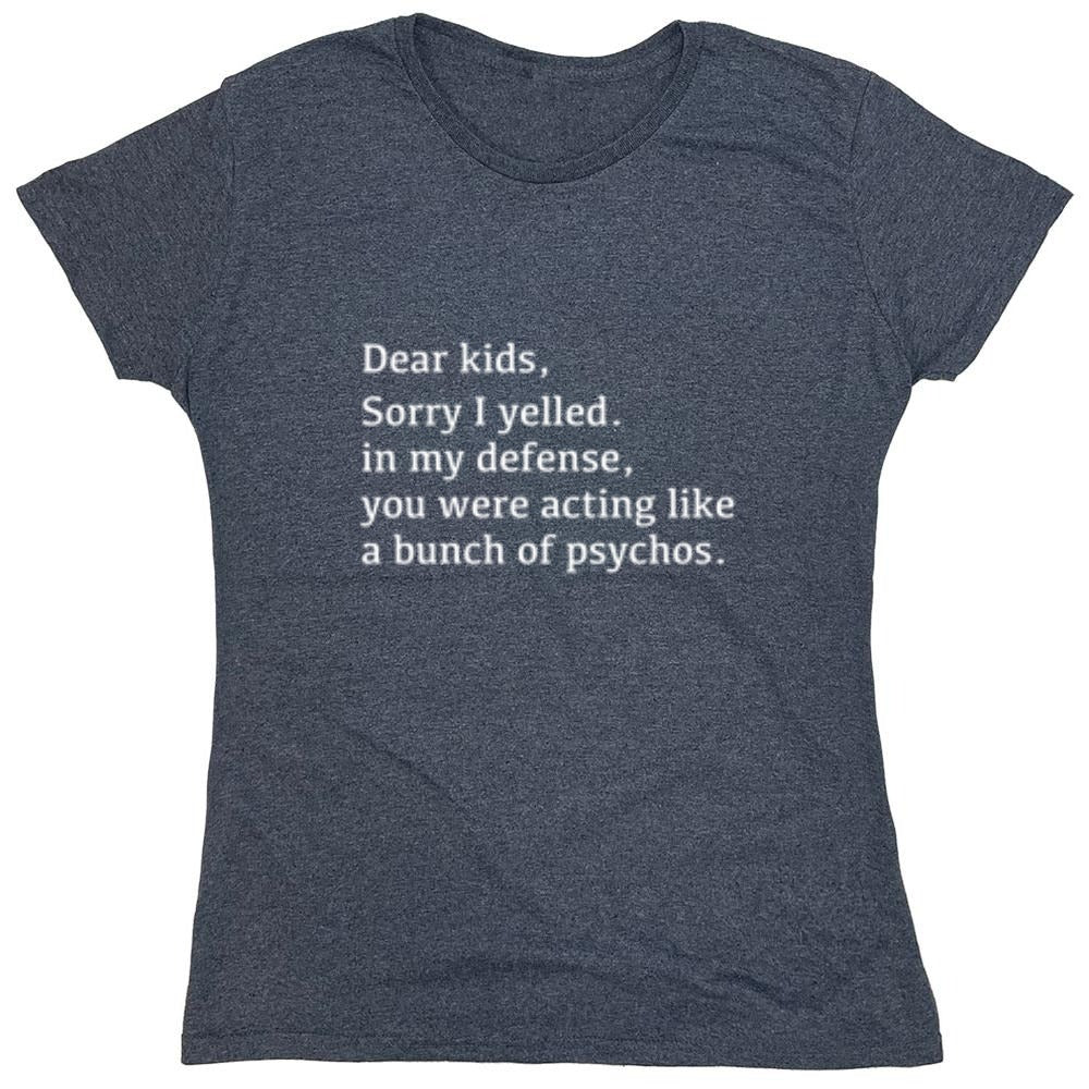 Funny T-Shirts design "Dear Kids, Sorry I Yelled. In My Defense, You Were Acting Like A Bunch Of Psychos T-Shirt - Womens"