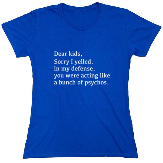 Funny T-Shirts design "Dear Kids, Sorry I Yelled. In My Defense, You Were Acting Like A Bunch Of Psychos T-Shirt - Womens"