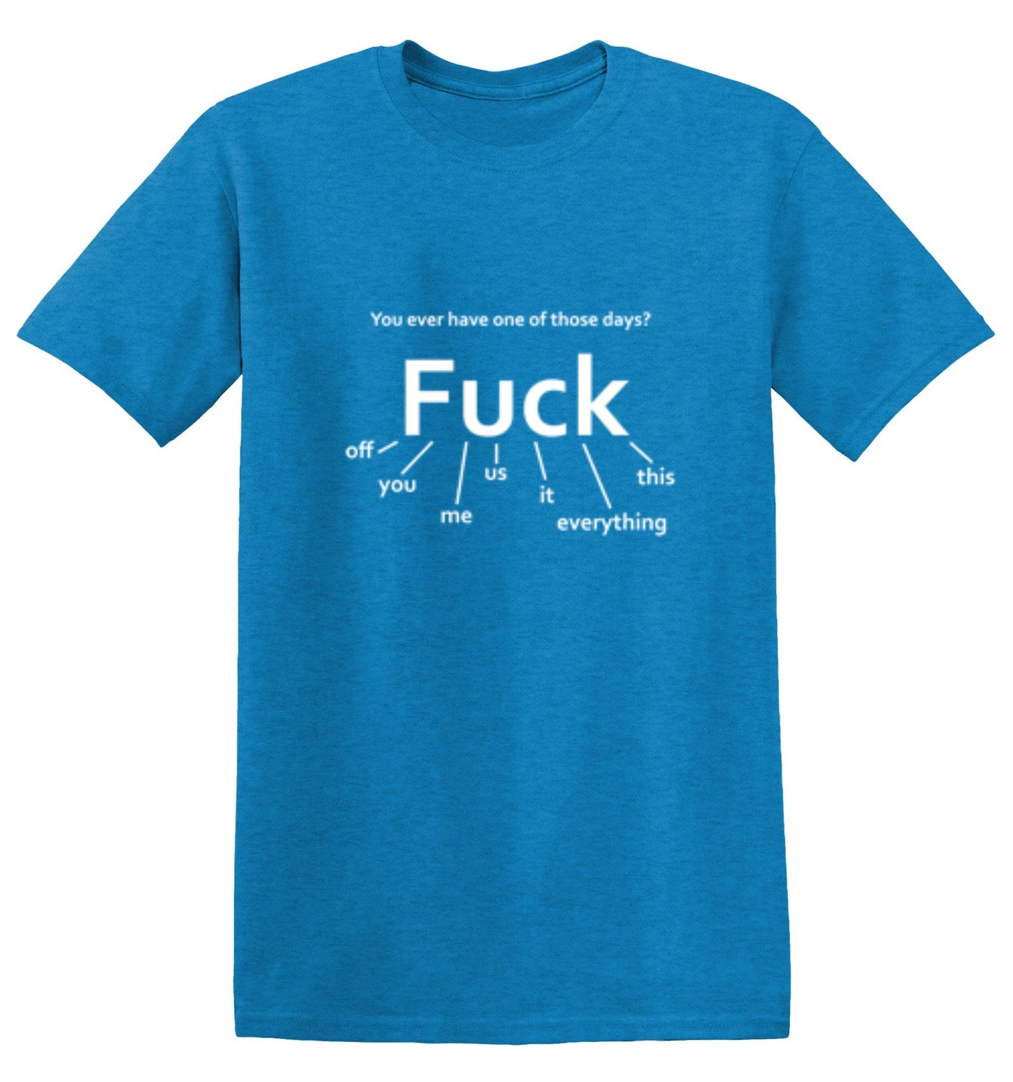 Funny T-Shirts design "You Ever Have One Of Those Days? Fuck: Off, You, Me, Us, It, Everything, This"