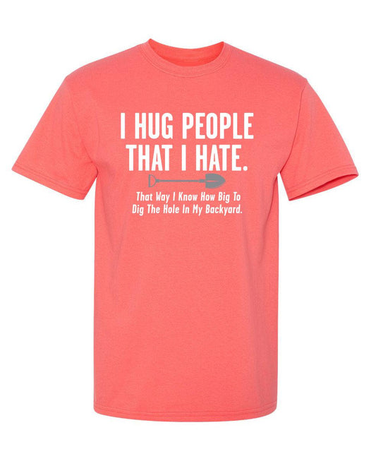 Funny T-Shirts design "I Hug People That I Hateâ€¦.How Big To Dig The Hole In My Backyard"