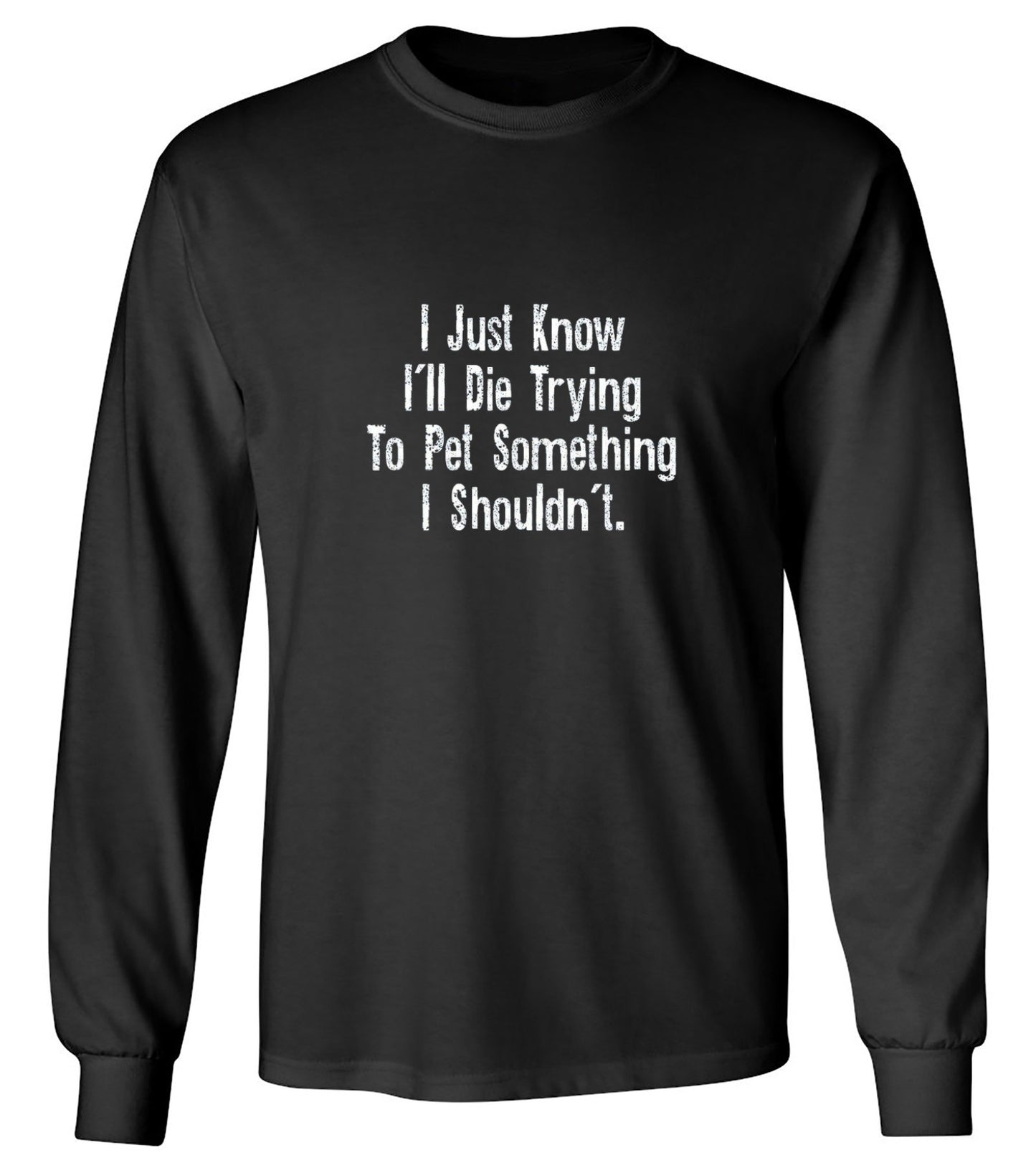 Funny T-Shirts design "I Just Know I'll Die Trying To Pet Something I Shouldn't - Long Sleeve"