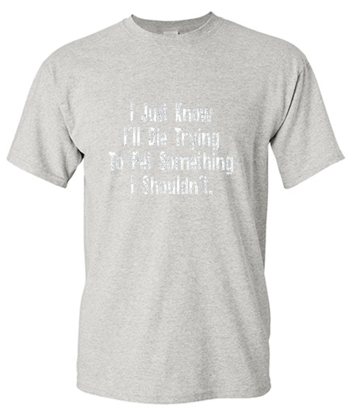 Funny T-Shirts design "I Just Know I'll Die Trying To Pet Something I Shouldn't"