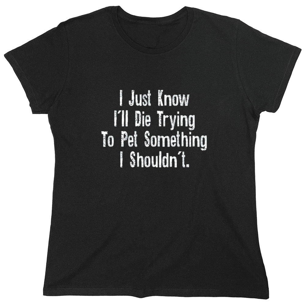 Funny T-Shirts design "I Just Know I'll Die Trying To Pet Something I Shouldn't - Womens"
