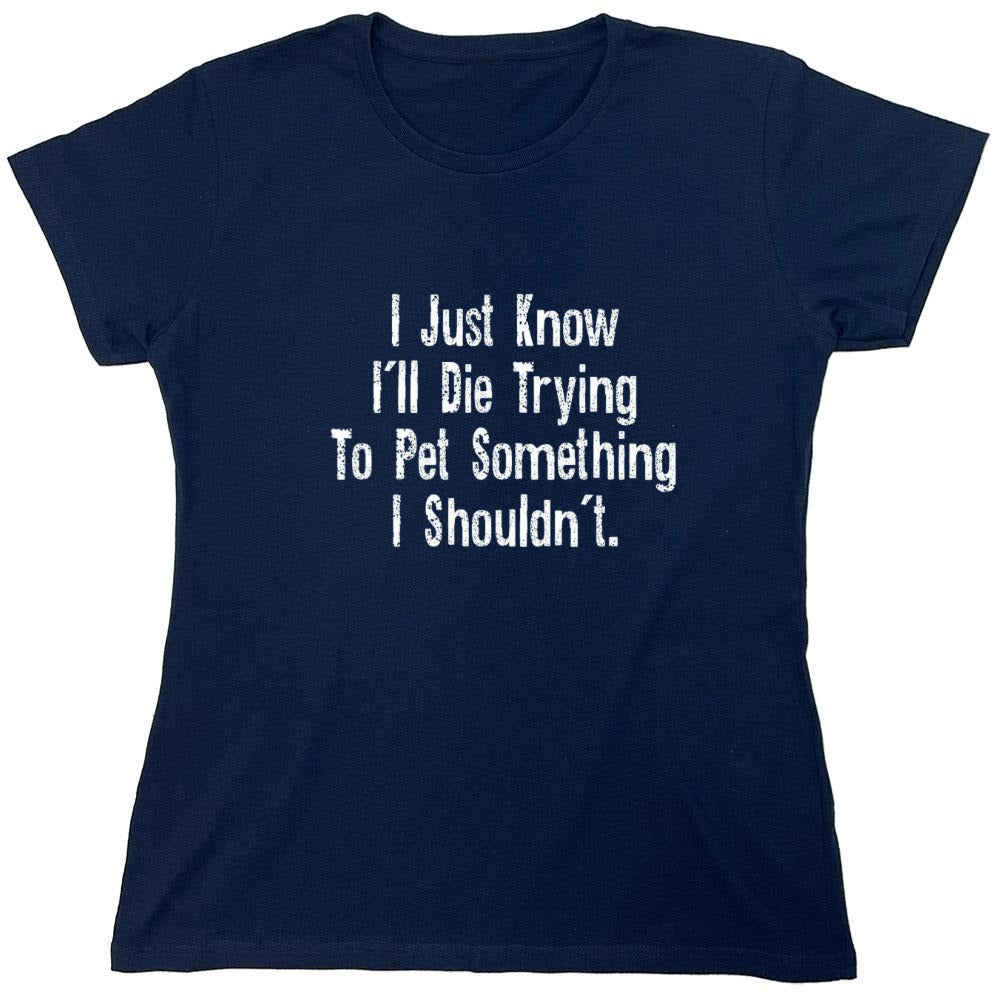 Funny T-Shirts design "I Just Know I'll Die Trying To Pet Something I Shouldn't - Womens"