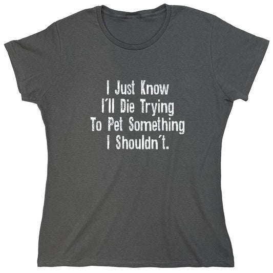 Funny T-Shirts design "I Just Know I'll Die Trying To Pet Something I Shouldn't - Womens"