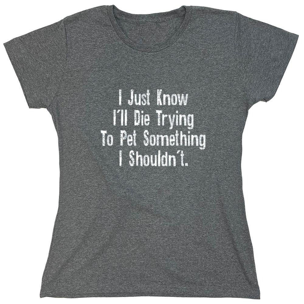 Funny T-Shirts design "I Just Know I'll Die Trying To Pet Something I Shouldn't - Womens"