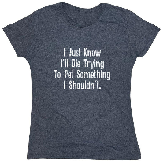 Funny T-Shirts design "I Just Know I'll Die Trying To Pet Something I Shouldn't - Womens"