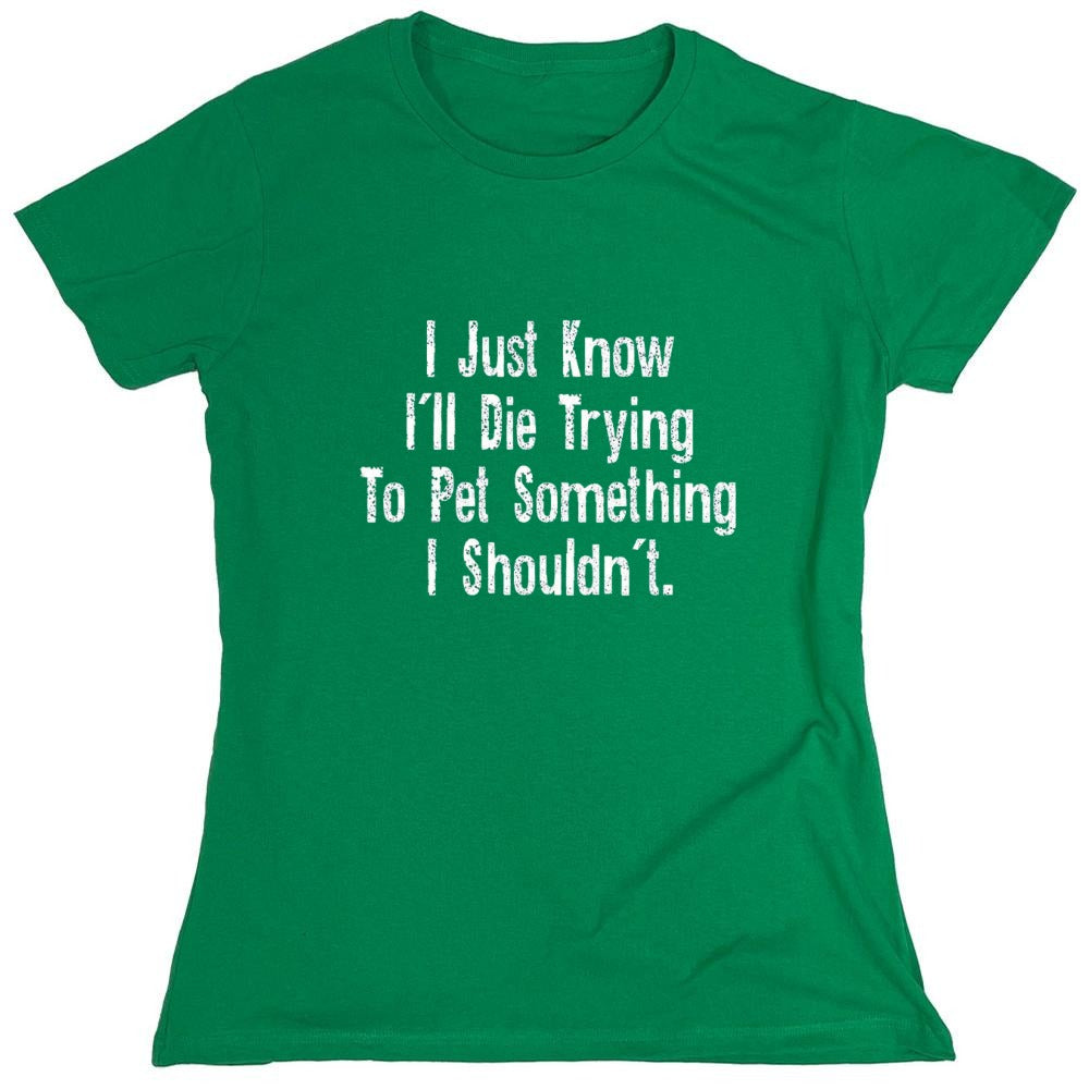 Funny T-Shirts design "I Just Know I'll Die Trying To Pet Something I Shouldn't - Womens"