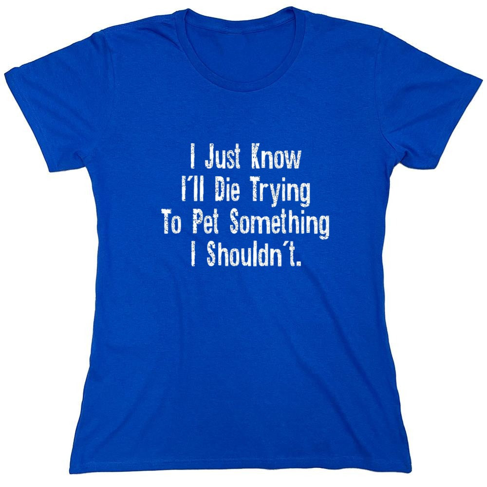 Funny T-Shirts design "I Just Know I'll Die Trying To Pet Something I Shouldn't - Womens"