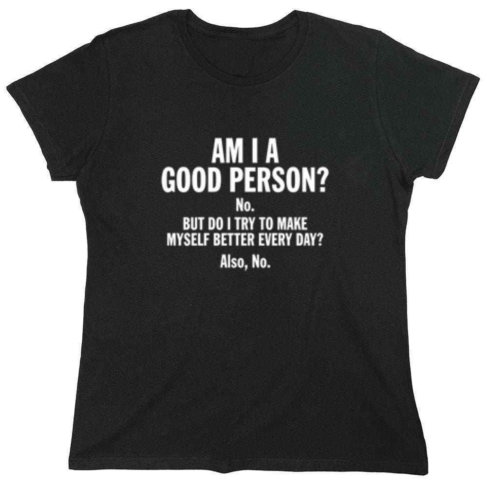 Funny T-Shirts design "Am I A Good Person? No. But Do I Try To Make Myself Better Every Day? Also, No. - Womens"