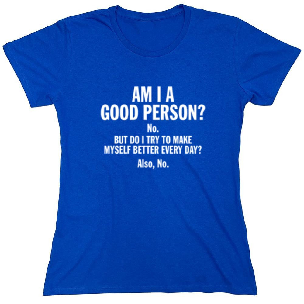 Funny T-Shirts design "Am I A Good Person? No. But Do I Try To Make Myself Better Every Day? Also, No. - Womens"