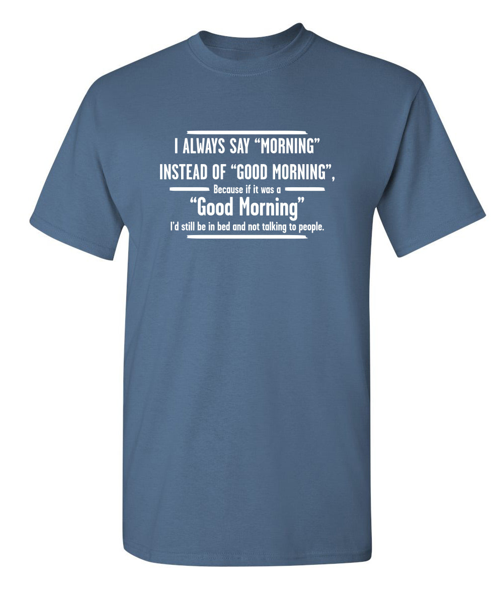 I Always Say "Morning"….. If It Was A "Good Morning" I'd Still Be In Bed - Funny T Shirts & Graphic Tees