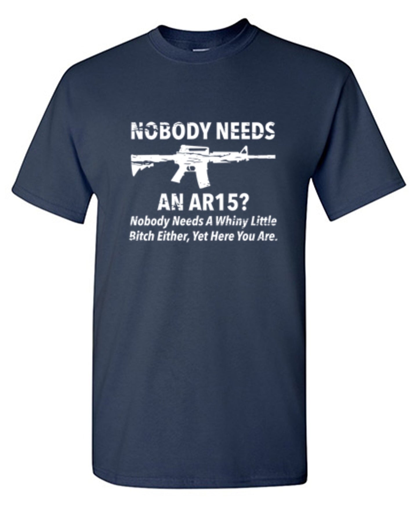 Funny T-Shirts design "NoBody Needs An AR15? Nobody Needs A Whiny Little Bitch Either, Yet Here You Are"